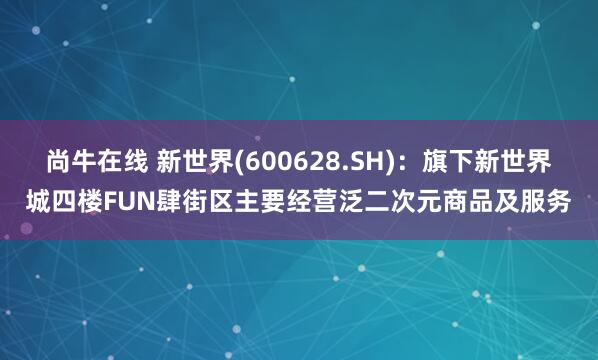 尚牛在线 新世界(600628.SH)：旗下新世界城四楼FUN肆街区主要经营泛二次元商品及服务