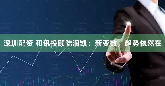 深圳配资 和讯投顾陆润凯：新变数，趋势依然在