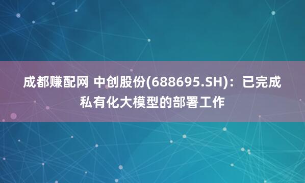 成都赚配网 中创股份(688695.SH)：已完成私有化大模型的部署工作