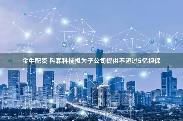金牛配资 科森科技拟为子公司提供不超过5亿担保