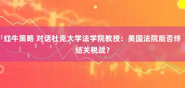 红牛策略 对话杜克大学法学院教授：美国法院能否终结关税战？