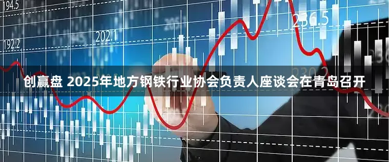 创赢盘 2025年地方钢铁行业协会负责人座谈会在青岛召开