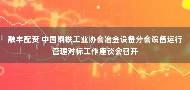融丰配资 中国钢铁工业协会冶金设备分会设备运行管理对标工作座谈会召开