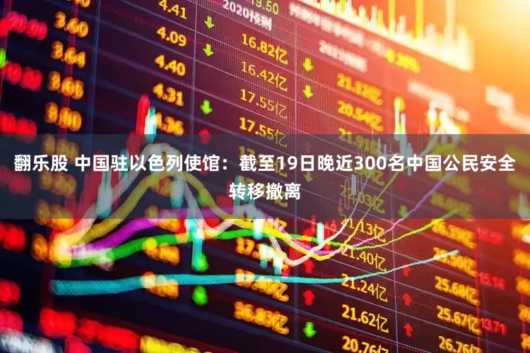 翻乐股 中国驻以色列使馆：截至19日晚近300名中国公民安全转移撤离