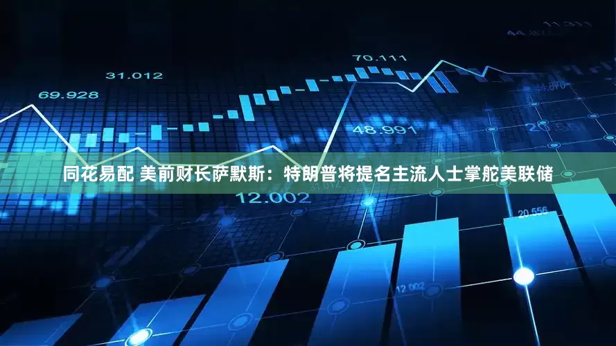 同花易配 美前财长萨默斯：特朗普将提名主流人士掌舵美联储