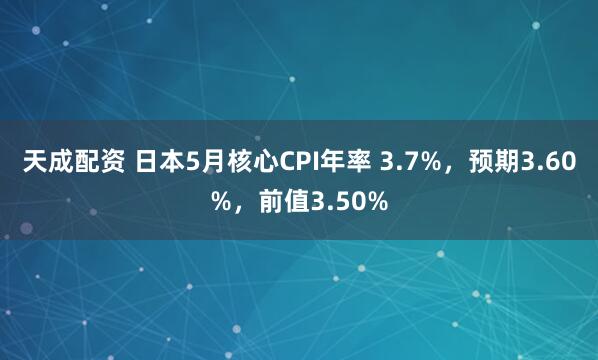天成配资 日本5月核心CPI年率 3.7%，预期3.60%，前值3.50%