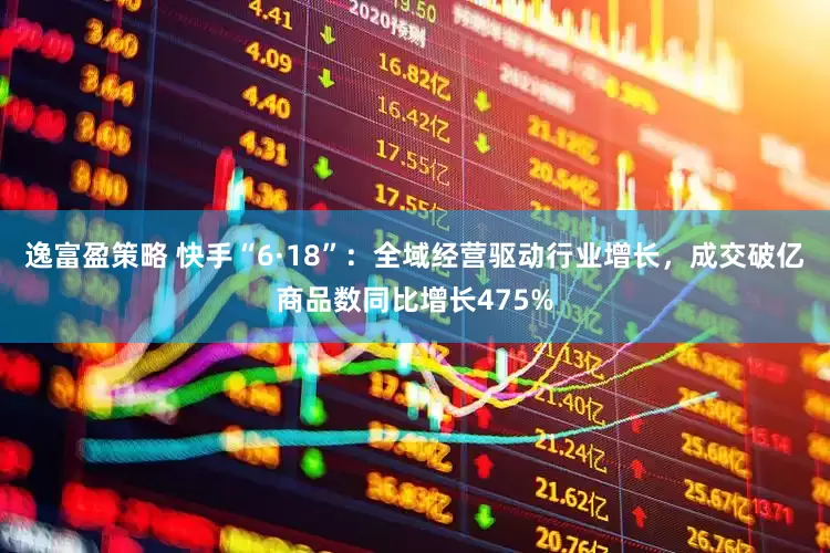 逸富盈策略 快手“6·18”：全域经营驱动行业增长，成交破亿商品数同比增长475%