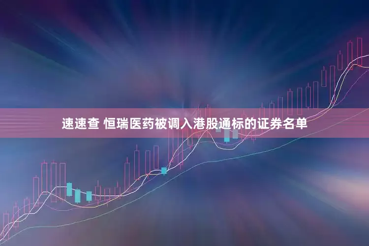 速速查 恒瑞医药被调入港股通标的证券名单