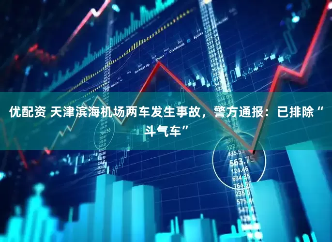 优配资 天津滨海机场两车发生事故，警方通报：已排除“斗气车”