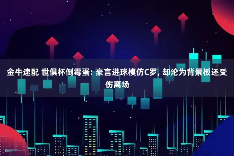 金牛速配 世俱杯倒霉蛋: 豪言进球模仿C罗, 却沦为背景板还受伤离场