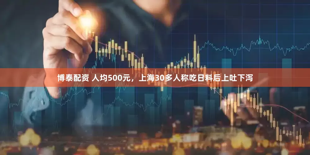 博泰配资 人均500元，上海30多人称吃日料后上吐下泻