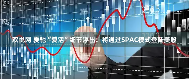 双悦网 爱驰“复活”细节浮出：将通过SPAC模式登陆美股