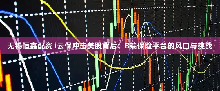 无锡恒鑫配资 i云保冲击美股背后：B端保险平台的风口与挑战