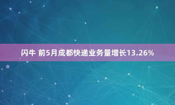 闪牛 前5月成都快递业务量增长13.26%