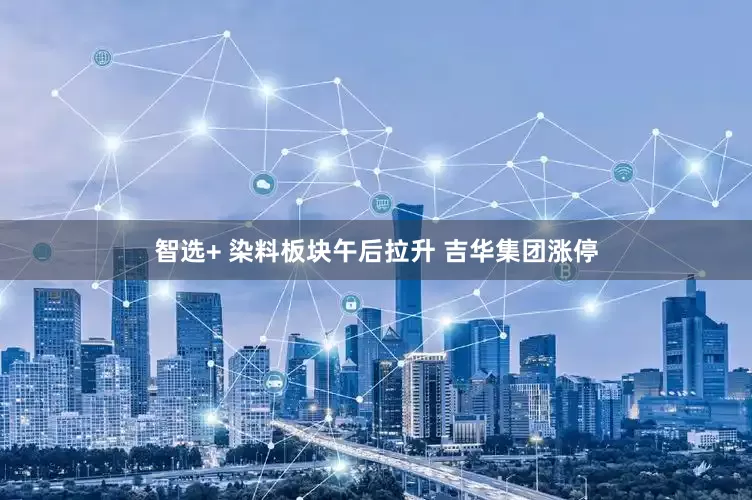 智选+ 染料板块午后拉升 吉华集团涨停