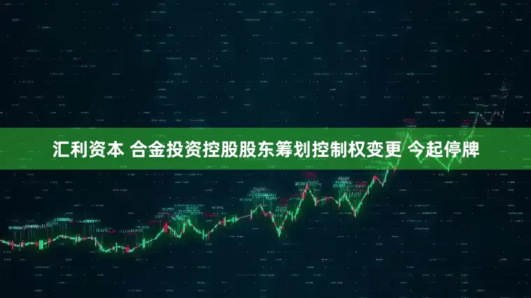 汇利资本 合金投资控股股东筹划控制权变更 今起停牌