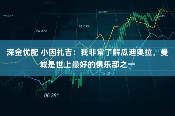 深金优配 小因扎吉：我非常了解瓜迪奥拉，曼城是世上最好的俱乐部之一