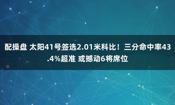配操盘 太阳41号签选2.01米科比！三分命中率43.4%超准 或撼动6将席位