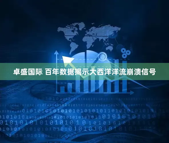 卓盛国际 百年数据揭示大西洋洋流崩溃信号