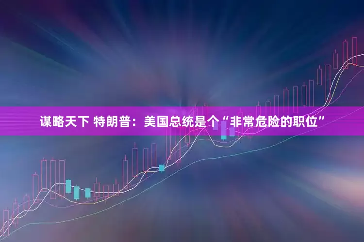 谋略天下 特朗普：美国总统是个“非常危险的职位”