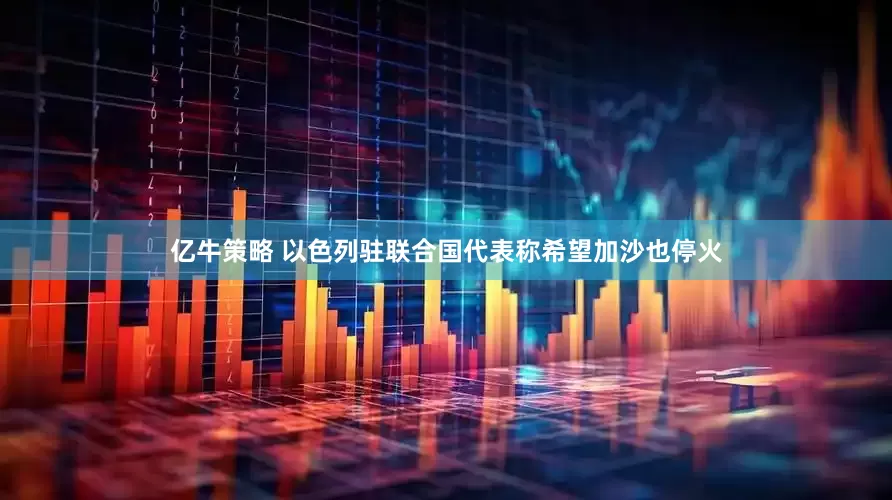 亿牛策略 以色列驻联合国代表称希望加沙也停火