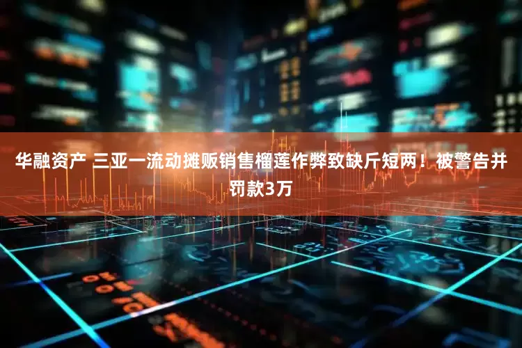 华融资产 三亚一流动摊贩销售榴莲作弊致缺斤短两！被警告并罚款3万