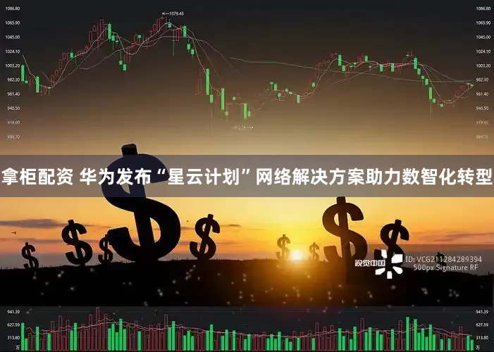 拿柜配资 华为发布“星云计划”网络解决方案助力数智化转型