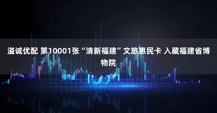 溢诚优配 第10001张“清新福建”文旅惠民卡 入藏福建省博物院