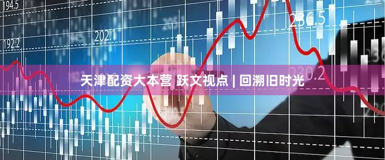 天津配资大本营 跃文视点 | 回溯旧时光