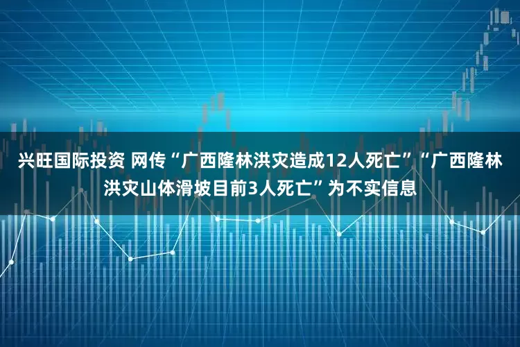 兴旺国际投资 网传“广西隆林洪灾造成12人死亡”“广西隆林洪灾山体滑坡目前3人死亡”为不实信息