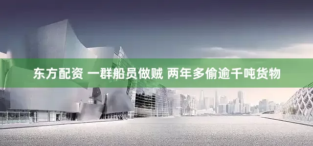 东方配资 一群船员做贼 两年多偷逾千吨货物