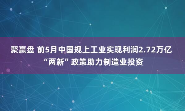 聚赢盘 前5月中国规上工业实现利润2.72万亿 “两新”政策助力制造业投资