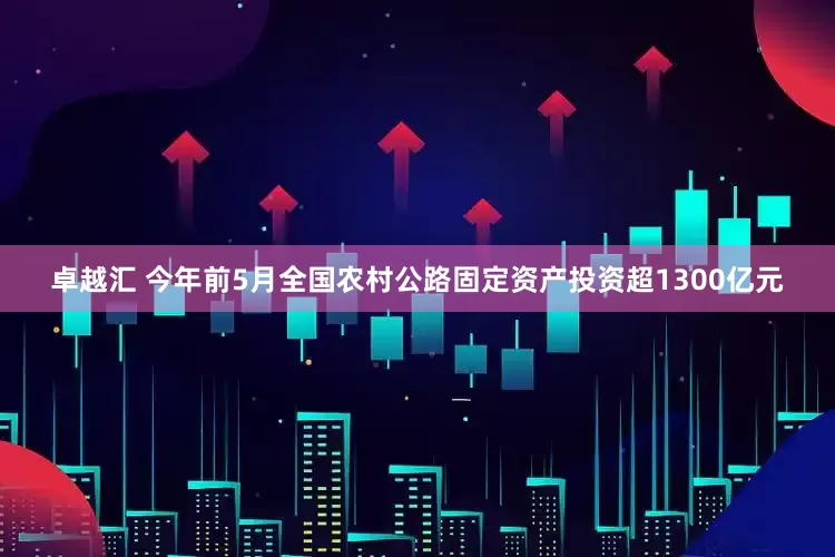 卓越汇 今年前5月全国农村公路固定资产投资超1300亿元