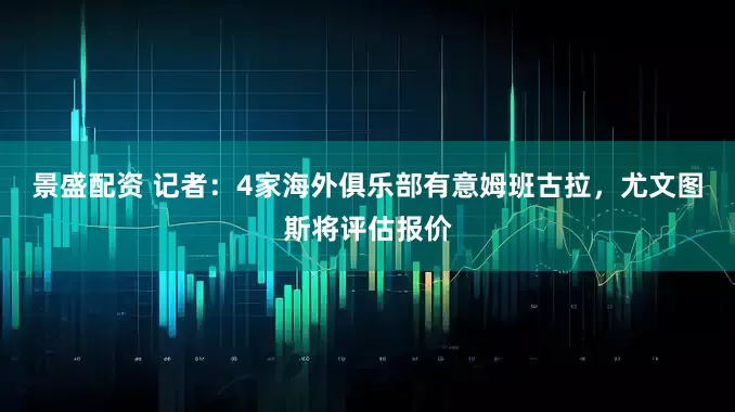 景盛配资 记者：4家海外俱乐部有意姆班古拉，尤文图斯将评估报价