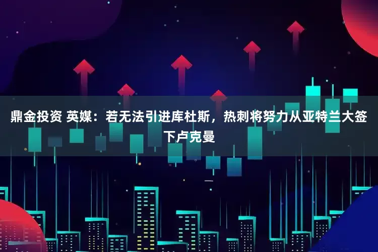 鼎金投资 英媒：若无法引进库杜斯，热刺将努力从亚特兰大签下卢克曼