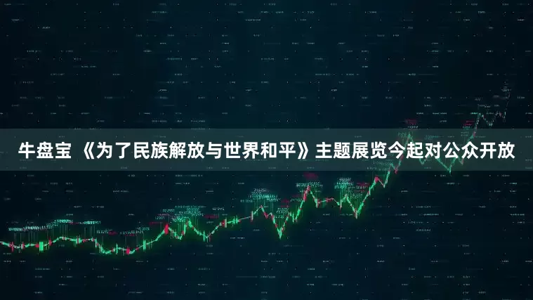 牛盘宝 《为了民族解放与世界和平》主题展览今起对公众开放