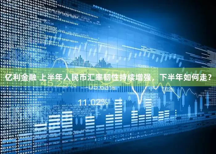亿利金融 上半年人民币汇率韧性持续增强，下半年如何走？