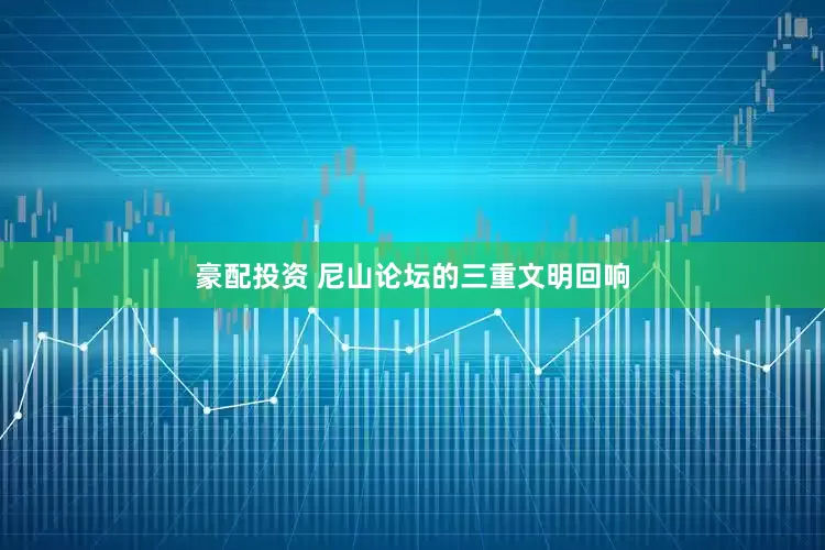 豪配投资 尼山论坛的三重文明回响