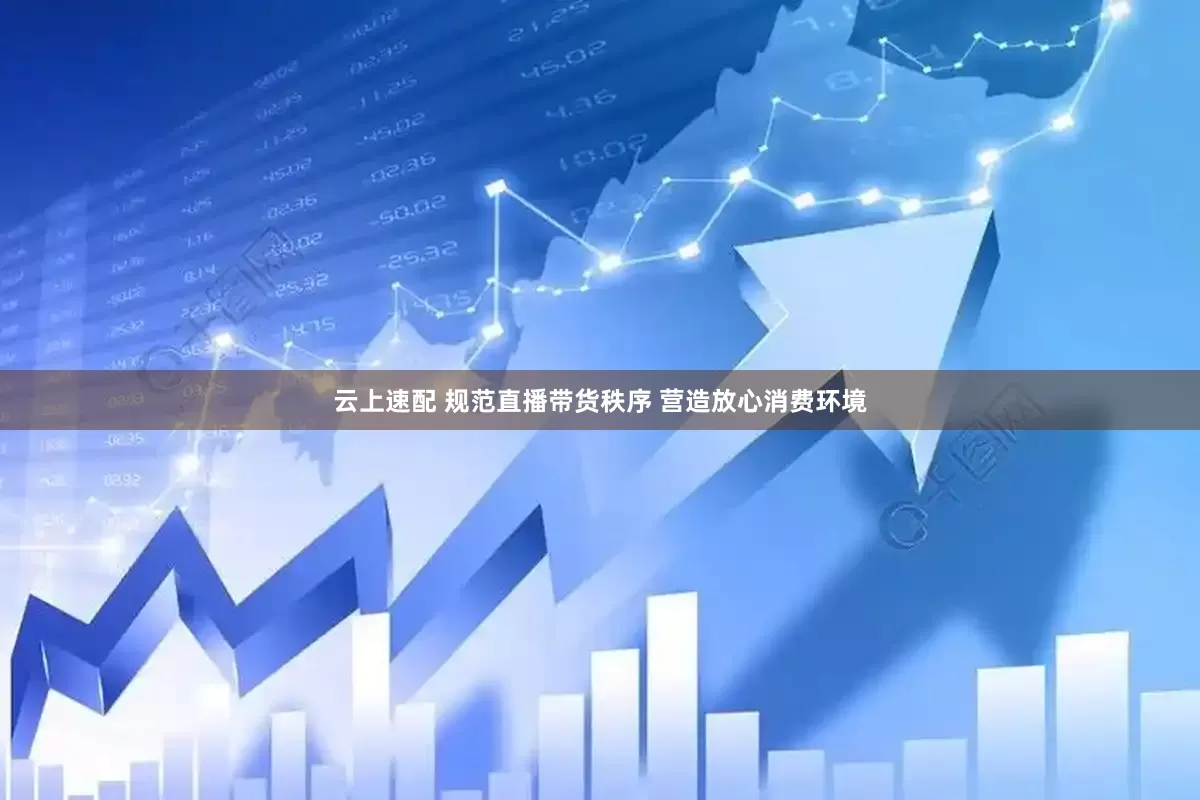 云上速配 规范直播带货秩序 营造放心消费环境