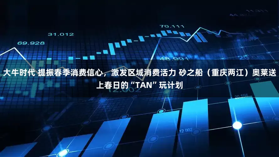 大牛时代 提振春季消费信心，激发区域消费活力 砂之船（重庆两江）奥莱送上春日的“TAN”玩计划