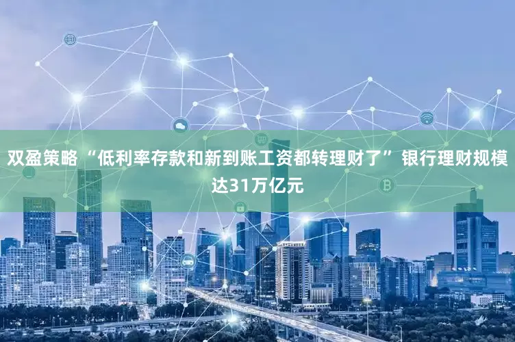 双盈策略 “低利率存款和新到账工资都转理财了” 银行理财规模达31万亿元