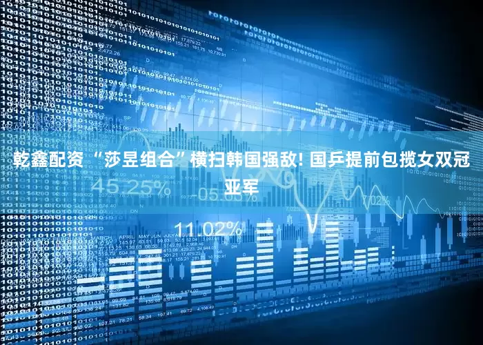 乾鑫配资 “莎昱组合”横扫韩国强敌! 国乒提前包揽女双冠亚军