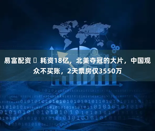 易富配资 ‌耗资18亿，北美夺冠的大片，中国观众不买账，2天票房仅3550万
