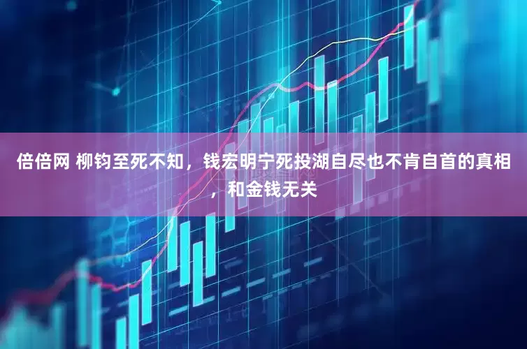 倍倍网 柳钧至死不知，钱宏明宁死投湖自尽也不肯自首的真相，和金钱无关