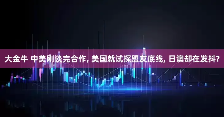 大金牛 中美刚谈完合作, 美国就试探盟友底线, 日澳却在发抖?