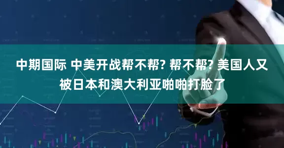 中期国际 中美开战帮不帮? 帮不帮? 美国人又被日本和澳大利亚啪啪打脸了