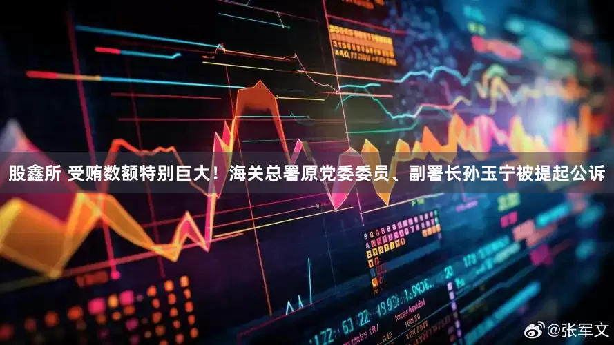 股鑫所 受贿数额特别巨大！海关总署原党委委员、副署长孙玉宁被提起公诉