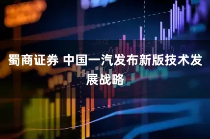蜀商证券 中国一汽发布新版技术发展战略