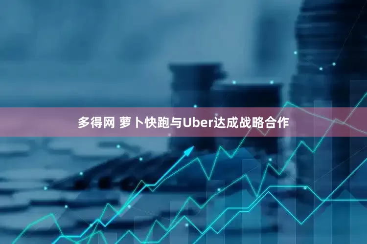 多得网 萝卜快跑与Uber达成战略合作﻿