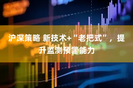 沪深策略 新技术+“老把式”，提升监测预警能力